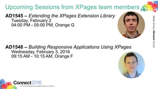 Upcoming Sessions from XPages team members
AD1545 – Extending the XPages Extension Library
Tuesday, February 2
04:00 PM - 05:00 PM, Orange G
AD1548 – Building Responsive Applications Using XPages
Wednesday, February 3, 2016
09:15 AM - 10:15 AM, Orange F
 
