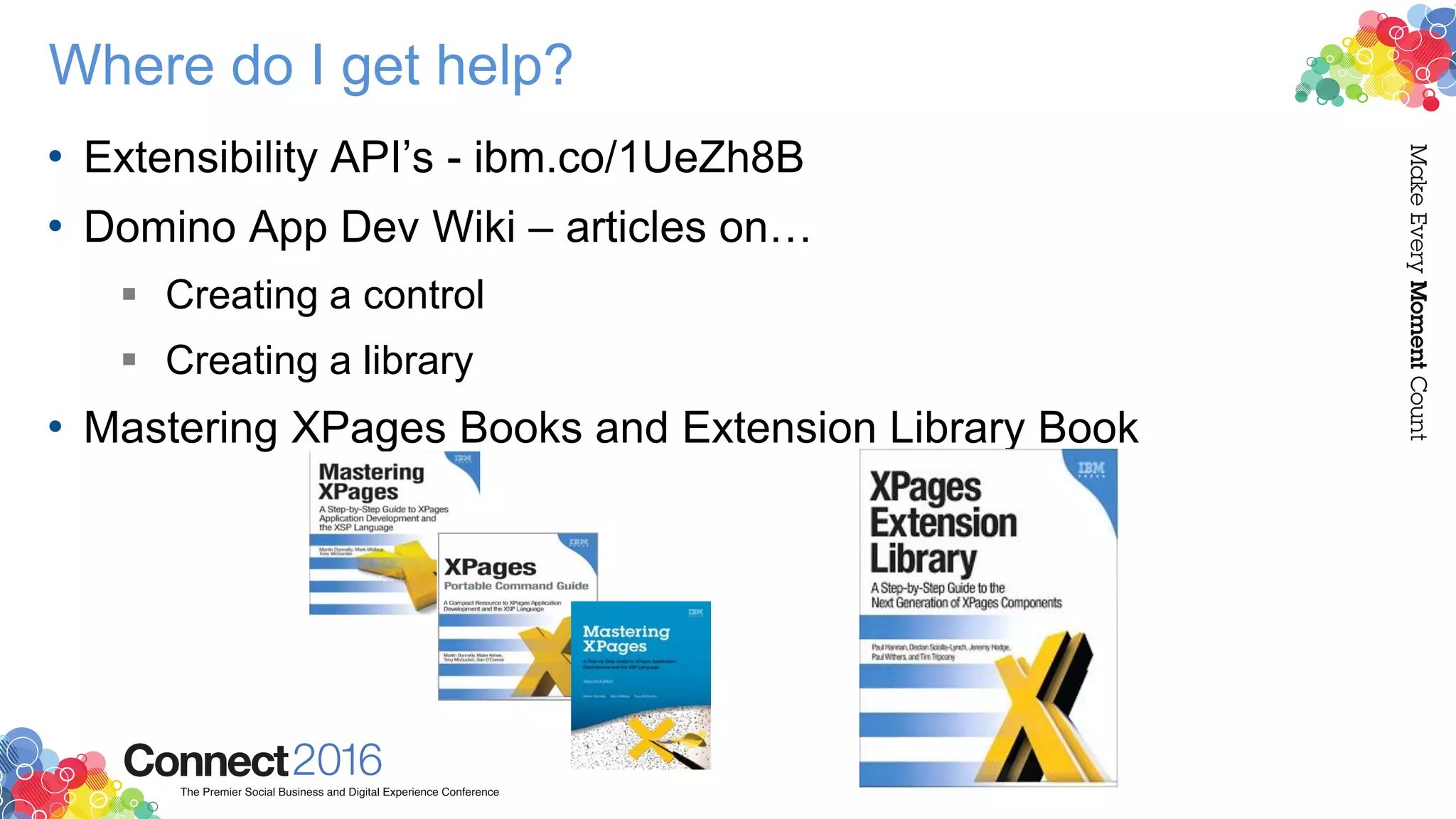 Where do I get help?
• Extensibility API’s - ibm.co/1UeZh8B
• Domino App Dev Wiki – articles on…
 Creating a control
 Creating a library
• Mastering XPages Books and Extension Library Book
 