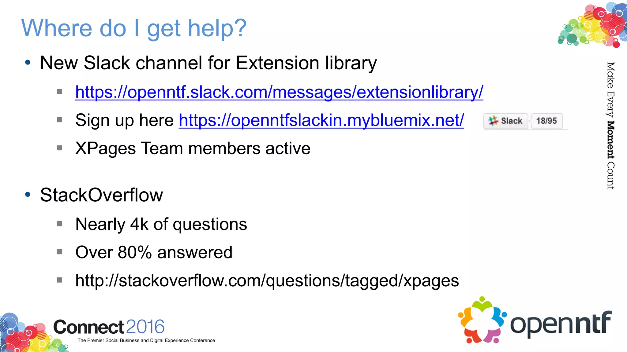 Where do I get help?
• New Slack channel for Extension library
 https://openntf.slack.com/messages/extensionlibrary/
 Sign up here https://openntfslackin.mybluemix.net/
 XPages Team members active
• StackOverflow
 Nearly 4k of questions
 Over 80% answered
 http://stackoverflow.com/questions/tagged/xpages
 