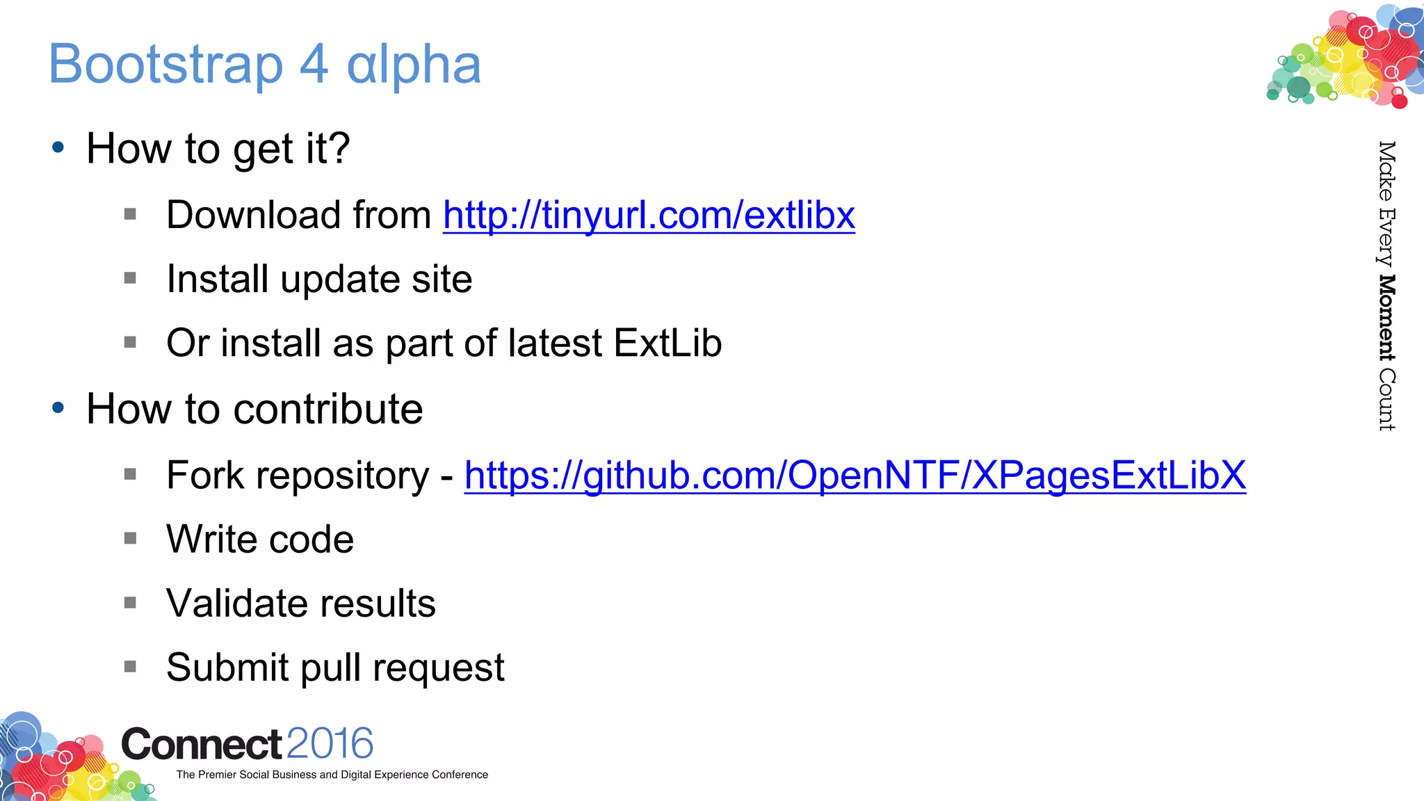 Bootstrap 4 αlpha
• How to get it?
 Download from http://tinyurl.com/extlibx
 Install update site
 Or install as part of latest ExtLib
• How to contribute
 Fork repository - https://github.com/OpenNTF/XPagesExtLibX
 Write code
 Validate results
 Submit pull request
 