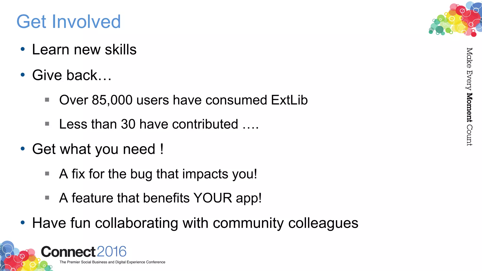 Get Involved
• Learn new skills
• Give back…
 Over 85,000 users have consumed ExtLib
 Less than 30 have contributed ….
• Get what you need !
 A fix for the bug that impacts you!
 A feature that benefits YOUR app!
• Have fun collaborating with community colleagues
 