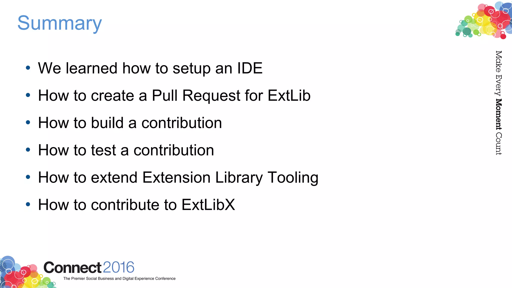 Summary
• We learned how to setup an IDE
• How to create a Pull Request for ExtLib
• How to build a contribution
• How to test a contribution
• How to extend Extension Library Tooling
• How to contribute to ExtLibX
 