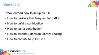 Summary
• We learned how to setup an IDE
• How to create a Pull Request for ExtLib
• How to build a contribution
• How to test a contribution
• How to extend Extension Library Tooling
• How to contribute to ExtLibX
 