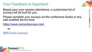 Your Feedback Is Important!
Based upon your session attendance, a customized list of
surveys will be built for you.
Please complete your surveys via the conference kiosks or any
web enabled device here:
https://www.connectsurveys.com
or
IBM Event Connect.
 