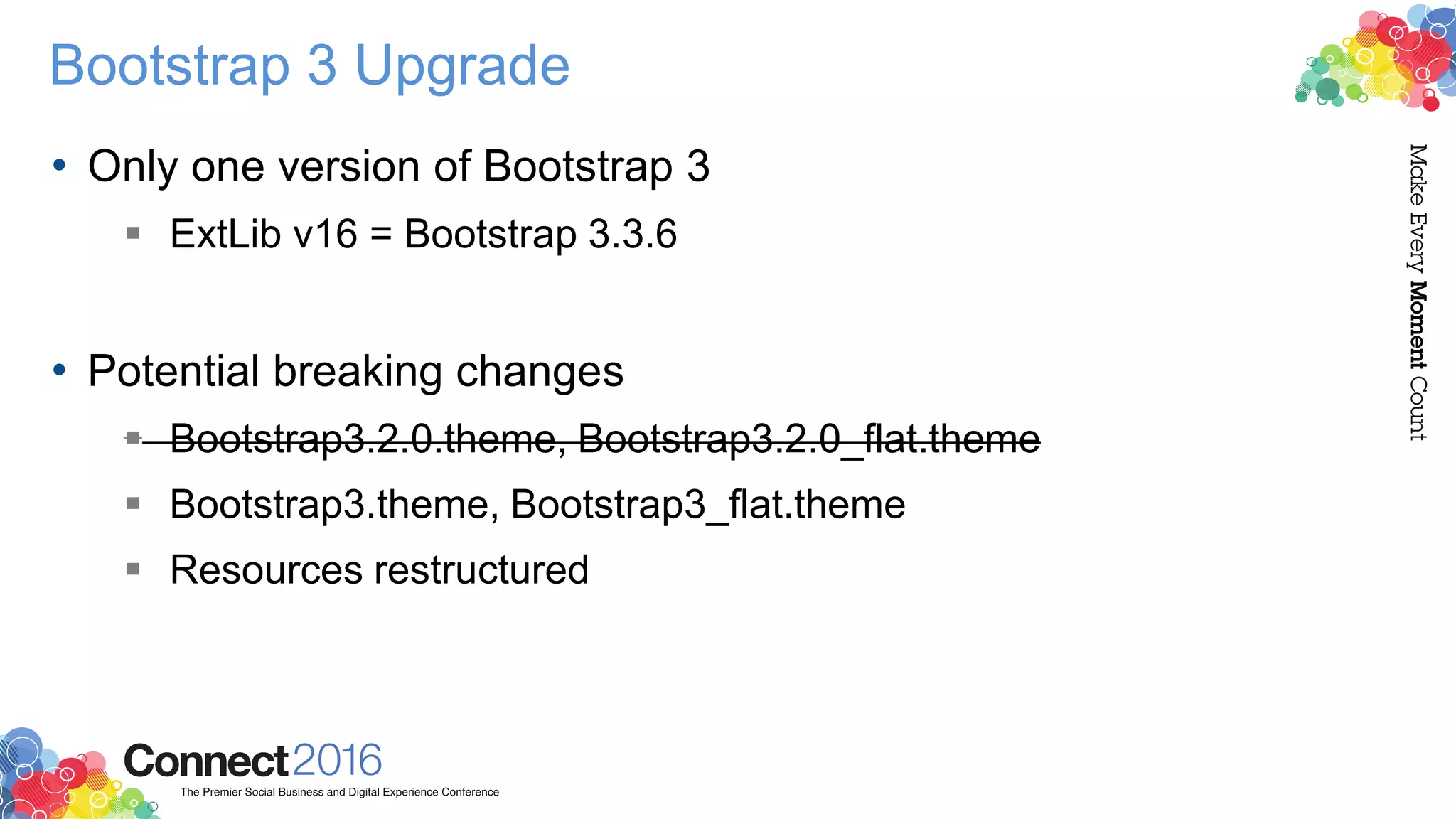 Bootstrap 3 Upgrade
• Only one version of Bootstrap 3
 ExtLib v16 = Bootstrap 3.3.6
• Potential breaking changes
 Bootstrap3.2.0.theme, Bootstrap3.2.0_flat.theme
 Bootstrap3.theme, Bootstrap3_flat.theme
 Resources restructured
 