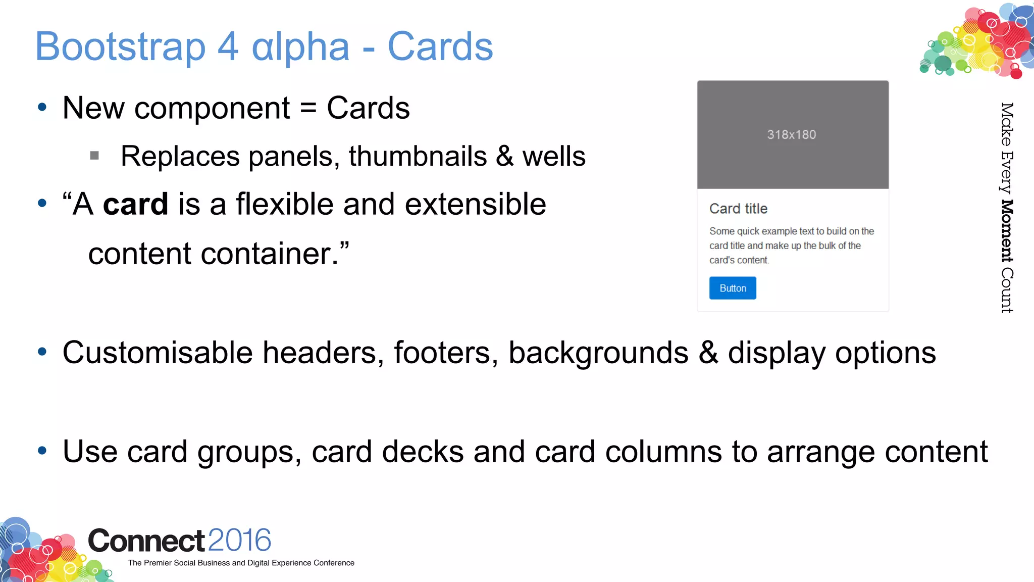 Bootstrap 4 αlpha - Cards
• New component = Cards
 Replaces panels, thumbnails & wells
• “A card is a flexible and extensible
content container.”
• Customisable headers, footers, backgrounds & display options
• Use card groups, card decks and card columns to arrange content
 