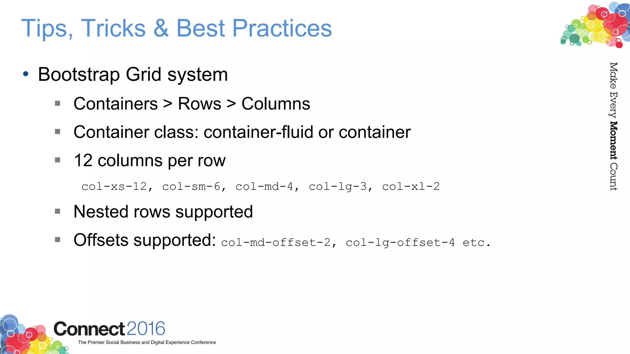 Tips, Tricks & Best Practices
• Bootstrap Grid system
 Containers > Rows > Columns
 Container class: container-fluid or container
 12 columns per row
col-xs-12, col-sm-6, col-md-4, col-lg-3, col-xl-2
 Nested rows supported
 Offsets supported: col-md-offset-2, col-lg-offset-4 etc.
 