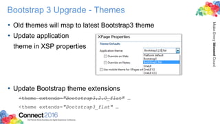 Bootstrap 3 Upgrade - Themes
• Old themes will map to latest Bootstrap3 theme
• Update application
theme in XSP properties
• Update Bootstrap theme extensions
<theme extends="Bootstrap3.2.0_flat" …
<theme extends="Bootstrap3_flat" …
 