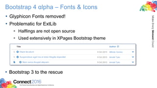 Bootstrap 4 αlpha – Fonts & Icons
• Glyphicon Fonts removed!
• Problematic for ExtLib
 Halflings are not open source
 Used extensively in XPages Bootstrap theme
• Bootstrap 3 to the rescue
 