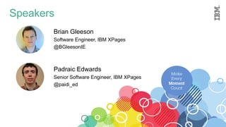 Speakers
Brian Gleeson
Software Engineer, IBM XPages
@BGleesonIE
Padraic Edwards
Senior Software Engineer, IBM XPages
@paidi_ed
 