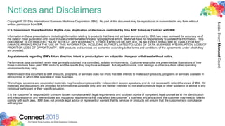 Notices and Disclaimers
Copyright © 2015 by International Business Machines Corporation (IBM). No part of this document may be reproduced or transmitted in any form without
written permission from IBM.
U.S. Government Users Restricted Rights - Use, duplication or disclosure restricted by GSA ADP Schedule Contract with IBM.
Information in these presentations (including information relating to products that have not yet been announced by IBM) has been reviewed for accuracy as of
the date of initial publication and could include unintentional technical or typographical errors. IBM shall have no responsibility to update this information. THIS
DOCUMENT IS DISTRIBUTED "AS IS" WITHOUT ANY WARRANTY, EITHER EXPRESS OR IMPLIED. IN NO EVENT SHALL IBM BE LIABLE FOR ANY
DAMAGE ARISING FROM THE USE OF THIS INFORMATION, INCLUDING BUT NOT LIMITED TO, LOSS OF DATA, BUSINESS INTERRUPTION, LOSS OF
PROFIT OR LOSS OF OPPORTUNITY. IBM products and services are warranted according to the terms and conditions of the agreements under which they
are provided.
Any statements regarding IBM's future direction, intent or product plans are subject to change or withdrawal without notice.
Performance data contained herein was generally obtained in a controlled, isolated environments. Customer examples are presented as illustrations of how
those customers have used IBM products and the results they may have achieved. Actual performance, cost, savings or other results in other operating
environments may vary.
References in this document to IBM products, programs, or services does not imply that IBM intends to make such products, programs or services available in
all countries in which IBM operates or does business.
Workshops, sessions and associated materials may have been prepared by independent session speakers, and do not necessarily reflect the views of IBM. All
materials and discussions are provided for informational purposes only, and are neither intended to, nor shall constitute legal or other guidance or advice to any
individual participant or their specific situation.
It is the customer’s responsibility to insure its own compliance with legal requirements and to obtain advice of competent legal counsel as to the identification
and interpretation of any relevant laws and regulatory requirements that may affect the customer’s business and any actions the customer may need to take to
comply with such laws. IBM does not provide legal advice or represent or warrant that its services or products will ensure that the customer is in compliance
with any law
 