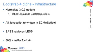 Bootstrap 4 αlpha - Infrastructure
• Normalize 3.0.3 update
 Reboot.css adds Bootstrap resets
• All Javascript re-written in ECMAScript6
• SASS replaces LESS
• 30% smaller footprint
 