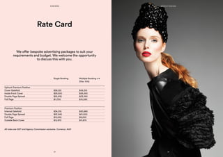 Rate Card
	 Single Booking	 Multiple Booking x 4
		 (Disc 10%)
Upfront Premium Position
Cover Gatefold	 $38,120	 $34,310
Inside Front Cover	 $29,500	 $26,550
Double Page Spread	 $25,935	 $23,340
Full Page	 $11,720	 $10,550
Premium Position
Internal Gatefold	 $34,310	 $30,880
Double Page Spread	 $23,340	 $21,000
Full Page	 $10,055	 $9,050
Outside Back Cover 	 $12,970	 $11,670
All rates are GST and Agency Commission exclusive. Currency: AUD
We offer bespoke advertising packages to suit your
requirements and budget. We welcome the opportunity
to discuss this with you.
23
KONCIERGE MEDIA KIT 2015/2016
24
 