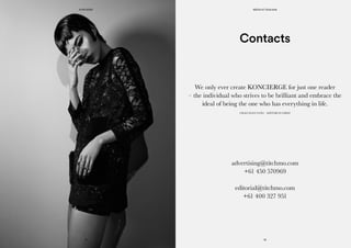 We only ever create KONCIERGE for just one reader
– the individual who strives to be brilliant and embrace the
ideal of being the one who has everything in life.
CHAO XIAN YANG – EDITOR IN CHIEF
Contacts
advertising@titchmo.com
+61 450 570969
editorial@titchmo.com
+61 400 327 951
MEDIA KIT 2015/2016
32
KONCIERGE
31
 