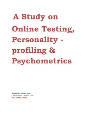 A Study on
Online Testing,
Personality -
profiling &
Psychometrics
Prepared By : Debdeep Ghosh
Campus Services & Solutions Team
Nicco Ventures Limited
 