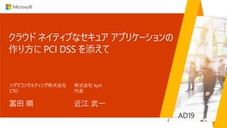 クラウド ネイティブなセキュア アプリケーションの
作り方に PCI DSS を添えて
冨田 順
シグマコンサルティング株式会社
CTO
AD19
近江 武一
株式会社 kyrt
代表
 