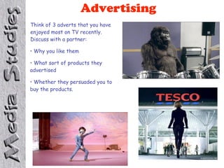 Advertising
Think of 3 adverts that you have
enjoyed most on TV recently.
Discuss with a partner:

• Why you like them

• What sort of products they
advertised

• Whether they persuaded you to
buy the products.
 