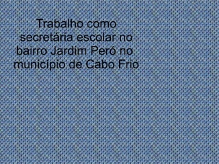 Trabalho como secretária escolar no bairro Jardim Peró no  município de Cabo Frio 