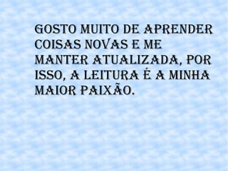 Gosto muito de aprender coisas novas e me manter atualizada, por isso, a leitura é a minha maior paixão. 