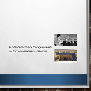 •PROJETO QUE DEFENDE A EDUCAÇÃO NO BRASIL.
•COLÉGIO ANÍSIO TEIXEIRA EM PETRÓPOLIS
 