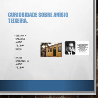 CURIOSIDADE SOBRE ANÍSIO
TEIXEIRA.
•ESSA FOI A
CASA QUE
ANÍSIO
TEIXEIRA
MORO.
•A FASE
MARCANTE DE
ANÍSIO
TEIXEIRA
 