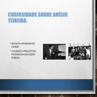 CURIOSIDADE SOBRE ANÍSIO
TEIXEIRA.
•REVISITA A PESQUISA DE
FAPESP
•O AVANÇO O PROJETO DO
PATRONO DA EDUCAÇÃO
PUBLICA.
 