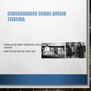 CURIOSIDADES SOBRE ANÍSIO
TEIXEIRA
•TRABALHO DE ANÍSIO TEIXEIRA NA ESCOLA
NA BAHIA
•DIRETOR NOS ANOS DE 1933 Á 1938
 
