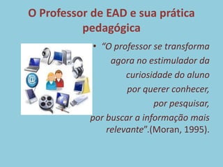 O Professor de EAD e sua prática pedagógica“O professor se transforma agora no estimulador da curiosidade do aluno por querer conhecer, por pesquisar, por buscar a informação mais relevante”.(Moran, 1995).