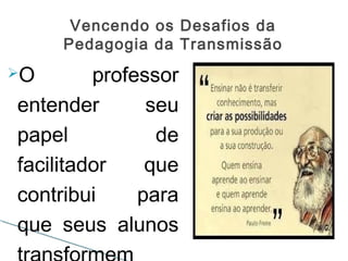 Vencendo os Desafios da
Pedagogia da Transmissão
O professor
entender seu
papel de
facilitador que
contribui para
que seus alunos
 