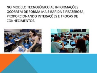 NO MODELO TECNOLÓGICO AS INFORMAÇÕES
OCORREM DE FORMA MAIS RÁPIDA E PRAZEROSA,
PROPORCIONANDO INTERAÇÕES E TROCAS DE
CONHECIMENTOS.
 