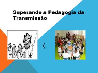 Superando a Pedagogia da
Transmissão
x
 