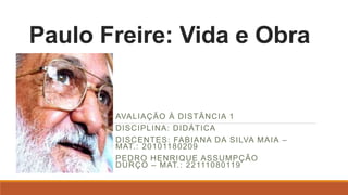 Paulo Freire: Vida e Obra
AVALIAÇÃO À DISTÂNCIA 1
DISCIPLINA: DIDÁTICA
DISCENTES: FABIANA DA SILVA MAIA –
MAT.: 20101180209
PEDRO HENRIQUE ASSUMPÇÃO
DURÇO – MAT.: 22111080119
 
