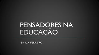 PENSADORES NA
EDUCAÇÃO
EMILIA FERREIRO
 