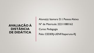 AVALIAÇÃO À
DISTÂNCIA
DE DIDÁTICA
Aluno(a): Izamara D. I. Pessoa Aleixo
Nº de Matricula: 22211080162
Curso: Pedagogia
Polo: CEDERJ-UENF/Itaperuna-RJ
 