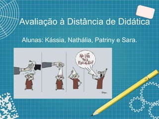 Avaliação à Distância de Didática
Alunas: Kássia, Nathália, Patriny e Sara.
 