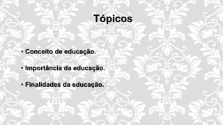 Tópicos
• Conceito de educação.
• Importância da educação.
• Finalidades da educação.
 