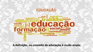 EDUCAÇÃO
A definição, ou conceito de educação é muito amplo.
 
