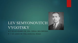 LEV SEMYONOVITCH
VYGOTSKY
17 DE NOVEMBRO DE 1896, ORSHA, BIELORRÚSSIA
 11 DE JUNHO DE 1934, MOSCOU, RÚSSIA
 