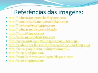 Referências das imagens:http:// educacao21pugalde.blogspot.comhttp:// comunidade.maiscomunidade.comhttp:// vitrinetexto.blogspot.comhttp:// educacaoadistancia.blog.brhttp://4.bp.blogspot.comhttp://cdn1.mundodastribos.comhttp://www.sinte.com.br/imagens/ead_menor.jpghttp://eadonline1.files.wordpress.com/2010/12/charges.jpghttp://www.google.com.br/imgres?imgurl=http://2.bp.blogspot.comhttp://camilla-novastecnologias.blogspot.comhttp://2.bp.blogspot.com