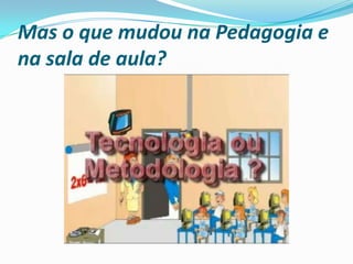 Mas o que mudou na Pedagogia e na sala de aula? 