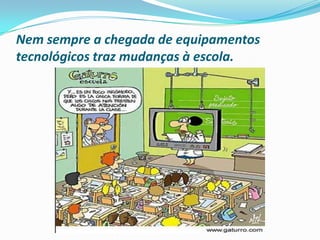 Nem sempre a chegada de equipamentos tecnológicos traz mudanças à escola. 