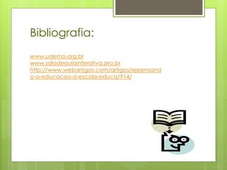 Bibliografia:
www.udemo.org.br
www.saladeaulainterativa.pro.br
http://www.webartigos.com/artigos/repensand
o-a-educacao-a-escola-educa/914/
 