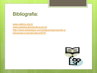 Bibliografia:
www.udemo.org.br
www.saladeaulainterativa.pro.br
http://www.webartigos.com/artigos/repensando-a-
educacao-a-escola-educa/914/
 