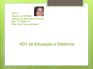  AD1 de Educação a Distância
2014.2
Alunas do CEDERJ
Andreia da Silva Reis de Souza
Mat: 11112080114
Pólo: São Pedro da Aldeia
 