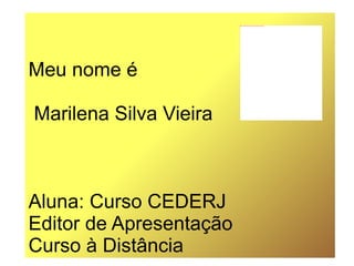 Meu nome é Marilena Silva Vieira Aluna: Curso CEDERJ Editor de Apresentação Curso à Distância 