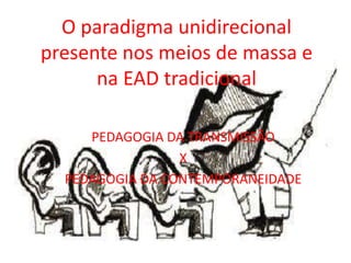O paradigma unidirecional
presente nos meios de massa e
na EAD tradicional
PEDAGOGIA DA TRANSMISSÃO
X
PEDAGOGIA DA CONTEMPORANEIDADE
 