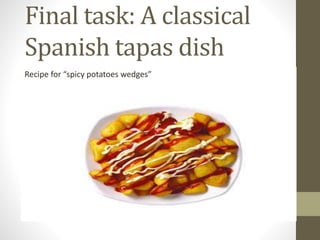 Final task: A classical
Spanish tapas dish
Recipe for “spicy potatoes wedges”
 