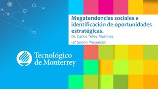 Megatendencias sociales e
identificación de oportunidades
estratégicas.
Dr. Carlos Téllez Martínez
10ª Sesión Presencial
 