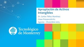 Apropiación de Activos
Intangibles
Dr. Carlos Téllez Martínez
Clase Presencial #12
Agosto – Diciembre 2015
 