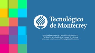 Derechos Reservados 2015 Tecnológico de Monterrey
Prohibida la reproducción total o parcial de esta obra
sin expresa autorización del Tecnológico de Monterrey.
Derechos Reservados 2015 Tecnológico de Monterrey
Prohibida la reproducción total o parcial de esta obra
sin expresa autorización del Tecnológico de Monterrey.
 